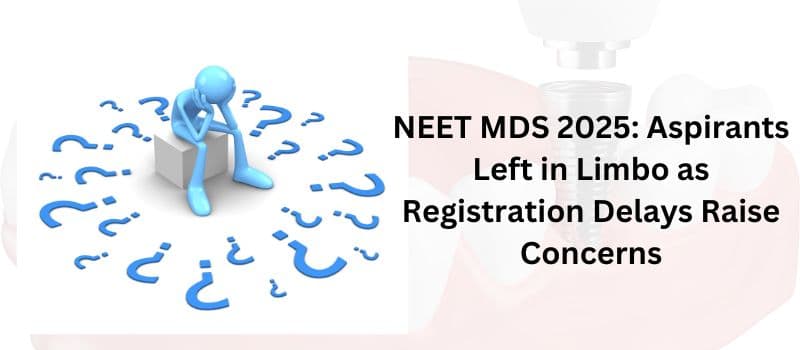 NEET MDS 2025: Delay in Registration Sparks Concerns Among Aspirants